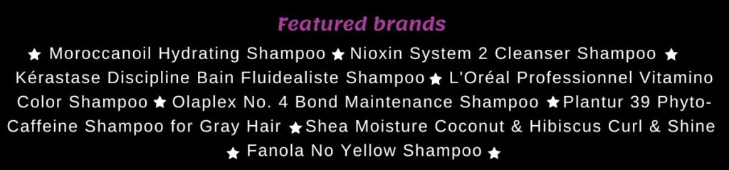 which shampoo should I use quiz list of featured brands: Moroccanoil Hydrating Shampoo
Nioxin System 2 Cleanser Shampoo
Kérastase Discipline Bain Fluidealiste Shampoo
L'Oréal Professionnel Vitamino Color Shampoo
Olaplex No. 4 Bond Maintenance Shampoo
Plantur 39 Phyto-Caffeine Shampoo for Gray Hair
Shea Moisture Coconut & Hibiscus Curl & Shine Shampoo
Fanola No Yellow Shampoo